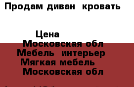 Продам диван -кровать  › Цена ­ 6 000 - Московская обл. Мебель, интерьер » Мягкая мебель   . Московская обл.